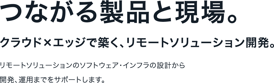 リモートソリューションのソフトウェア・インフラの設計から開発、運用までをサポートします。クラウド×エッジで築く、リモートソリューション開発。つながる製品と現場。
